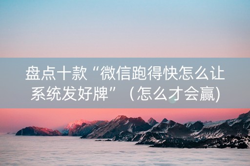 盘点十款“微信跑得快怎么让系统发好牌”（怎么才会赢)