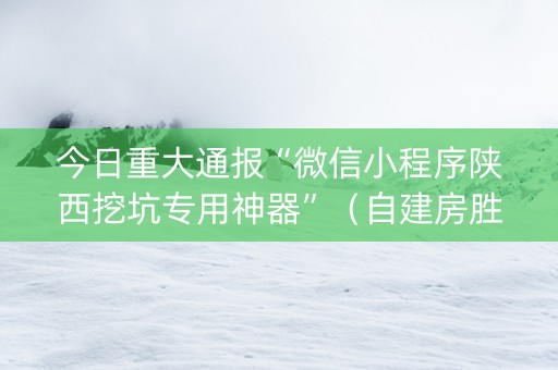 今日重大通报“微信小程序陕西挖坑专用神器”（自建房胜负规律)