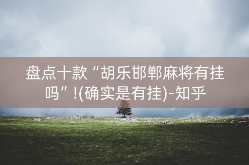 盘点十款“胡乐邯郸麻将有挂吗”!(确实是有挂)-知乎