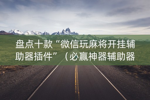 盘点十款“微信玩麻将开挂辅助器插件”（必赢神器辅助器)