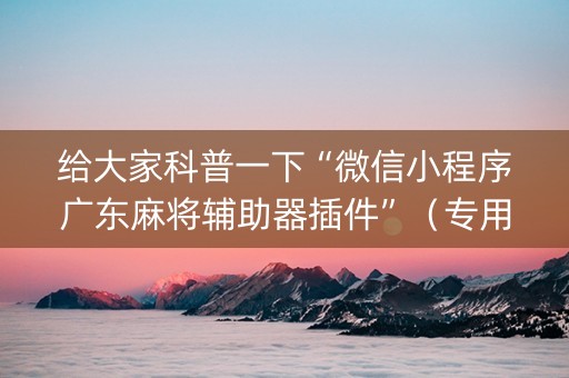 给大家科普一下“微信小程序广东麻将辅助器插件”（专用神器下载)