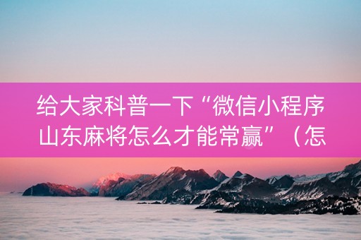 给大家科普一下“微信小程序山东麻将怎么才能常赢”（怎么调胜率)