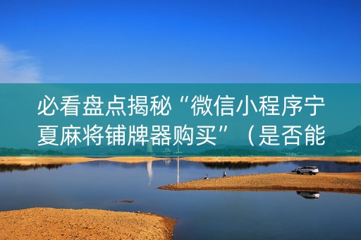 必看盘点揭秘“微信小程序宁夏麻将铺牌器购买”（是否能开挂)