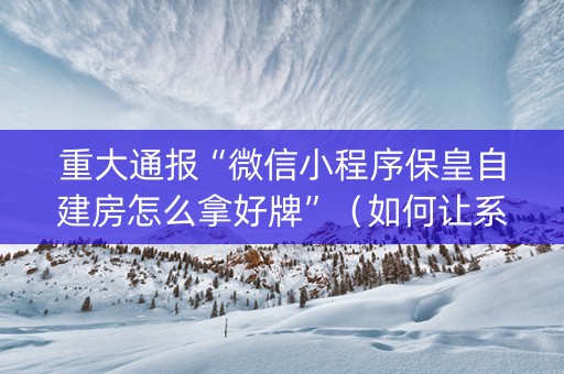 重大通报“微信小程序保皇自建房怎么拿好牌”（如何让系统发好牌)