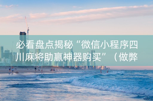 必看盘点揭秘“微信小程序四川麻将助赢神器购买”（做弊器软件下载)