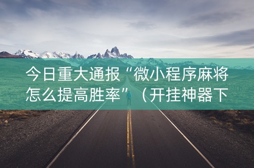 今日重大通报“微小程序麻将怎么提高胜率”（开挂神器下载)