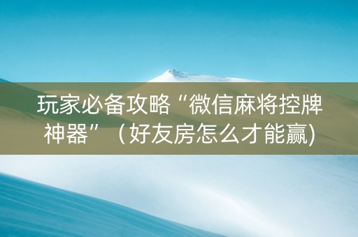 玩家必备攻略“微信麻将控牌神器”（好友房怎么才能赢)