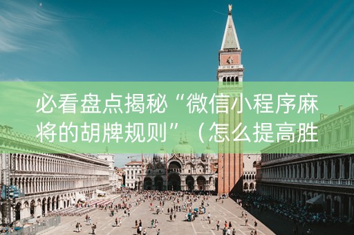 必看盘点揭秘“微信小程序麻将的胡牌规则”（怎么提高胜率)
