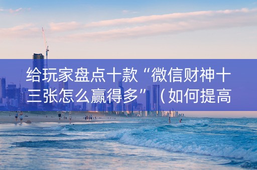 给玩家盘点十款“微信财神十三张怎么赢得多”（如何提高胜率)