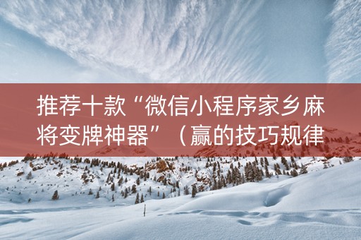 推荐十款“微信小程序家乡麻将变牌神器”（赢的技巧规律)