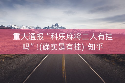 重大通报“科乐麻将二人有挂吗”!(确实是有挂)-知乎