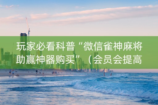 玩家必看科普“微信雀神麻将助赢神器购买”（会员会提高胜率吗)