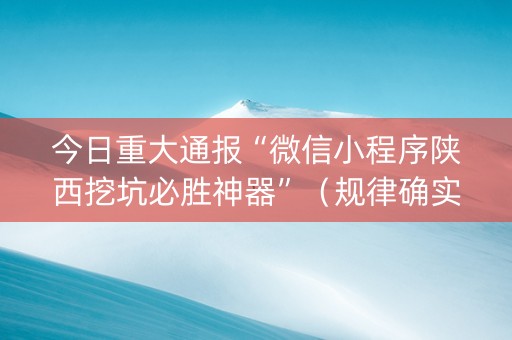 今日重大通报“微信小程序陕西挖坑必胜神器”（规律确实有挂)