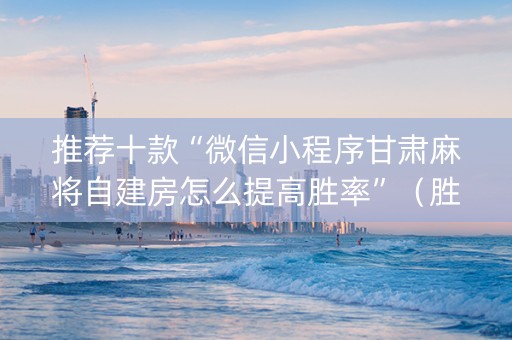 推荐十款“微信小程序甘肃麻将自建房怎么提高胜率”（胜负规律拿好牌)