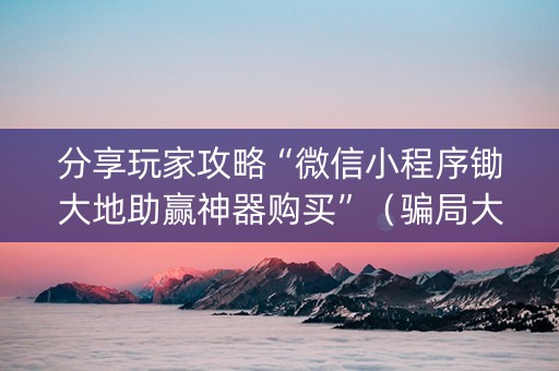分享玩家攻略“微信小程序锄大地助赢神器购买”（骗局大揭秘)