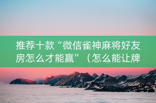 推荐十款“微信雀神麻将好友房怎么才能赢”（怎么能让牌好一点)