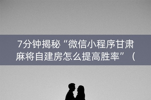 7分钟揭秘“微信小程序甘肃麻将自建房怎么提高胜率”（通用挂软件多少钱)