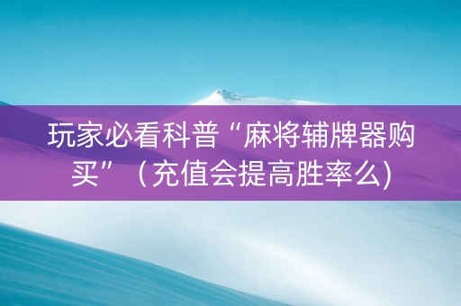玩家必看科普“麻将辅牌器购买”（充值会提高胜率么)