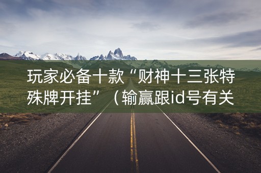 玩家必备十款“财神十三张特殊牌开挂”（输赢跟id号有关系吗)