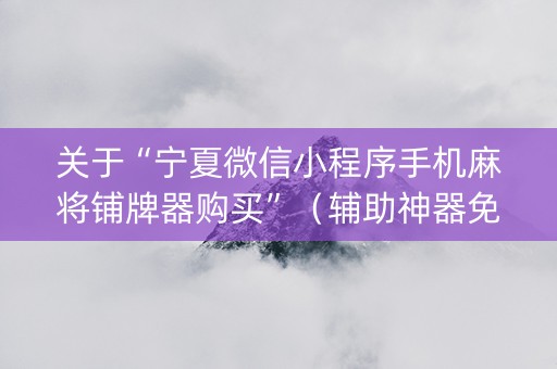 关于“宁夏微信小程序手机麻将铺牌器购买”（辅助神器免费)