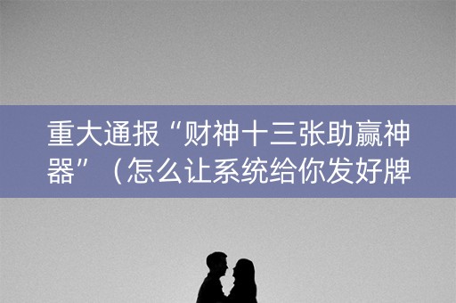 重大通报“财神十三张助赢神器”（怎么让系统给你发好牌)