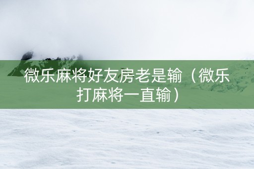 微乐麻将好友房老是输（微乐打麻将一直输）