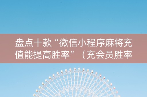 盘点十款“微信小程序麻将充值能提高胜率”（充会员胜率高)