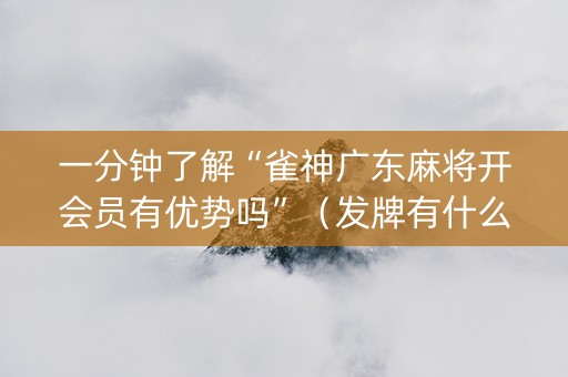 一分钟了解“雀神广东麻将开会员有优势吗”（发牌有什么规律吗)