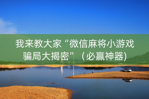 我来教大家“微信麻将小游戏骗局大揭密”（必赢神器)
