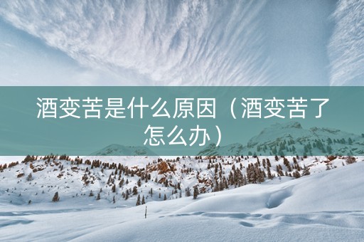 酒变苦是什么原因（酒变苦了怎么办）