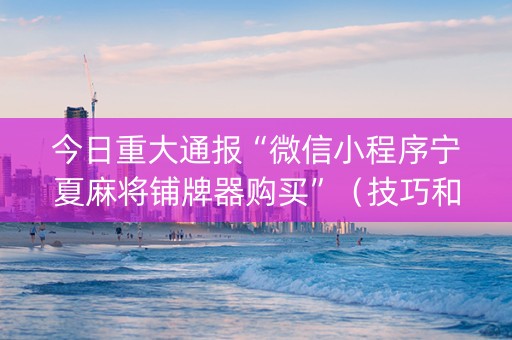 今日重大通报“微信小程序宁夏麻将铺牌器购买”（技巧和打好牌方法)