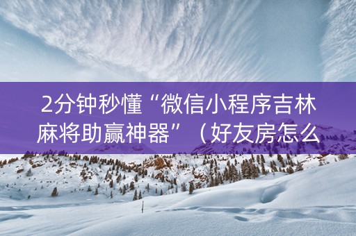 2分钟秒懂“微信小程序吉林麻将助赢神器”（好友房怎么才能赢)
