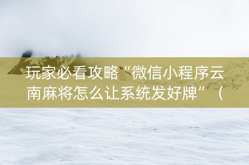 玩家必看攻略“微信小程序云南麻将怎么让系统发好牌”（万能开挂神器)