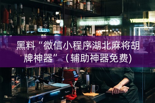 黑料“微信小程序湖北麻将胡牌神器”（辅助神器免费)