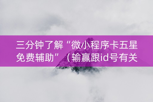 三分钟了解“微小程序卡五星免费辅助”（输赢跟id号有关系吗)