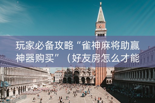 玩家必备攻略“雀神麻将助赢神器购买”（好友房怎么才能赢)