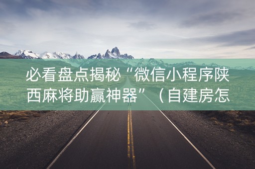必看盘点揭秘“微信小程序陕西麻将助赢神器”（自建房怎么拿好牌)