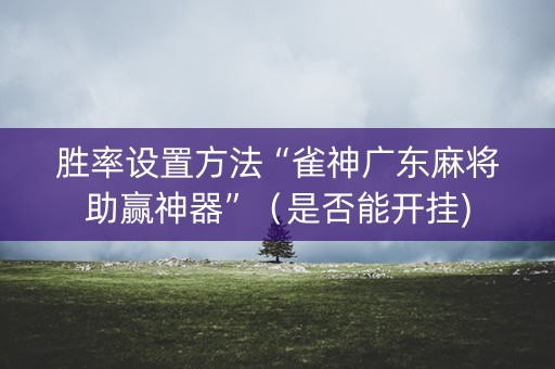 胜率设置方法“雀神广东麻将助赢神器”（是否能开挂)