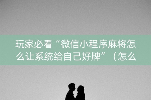 玩家必看“微信小程序麻将怎么让系统给自己好牌”（怎么能得到好牌)