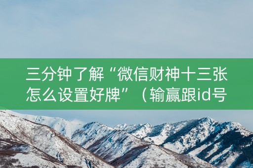 三分钟了解“微信财神十三张怎么设置好牌”（输赢跟id号有关系吗)