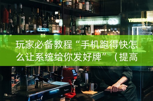玩家必备教程“手机跑得快怎么让系统给你发好牌”（提高胜率软件)
