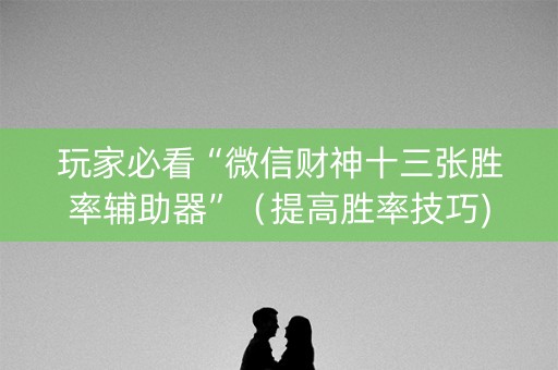 玩家必看“微信财神十三张胜率辅助器”（提高胜率技巧)