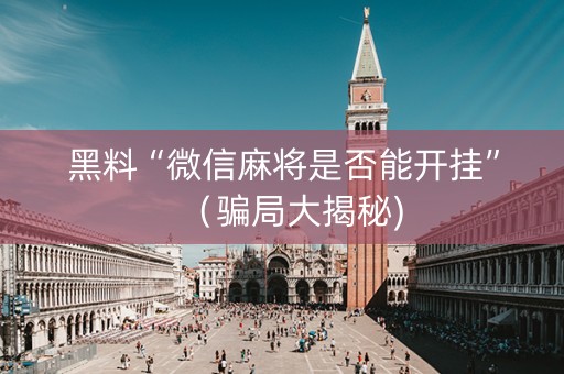 黑料“微信麻将是否能开挂”（骗局大揭秘)