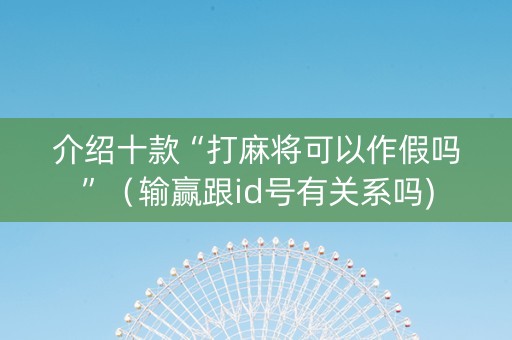 介绍十款“打麻将可以作假吗”（输赢跟id号有关系吗)