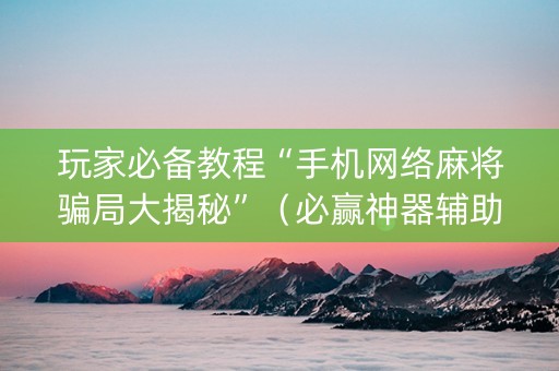 玩家必备教程“手机网络麻将骗局大揭秘”（必赢神器辅助器)