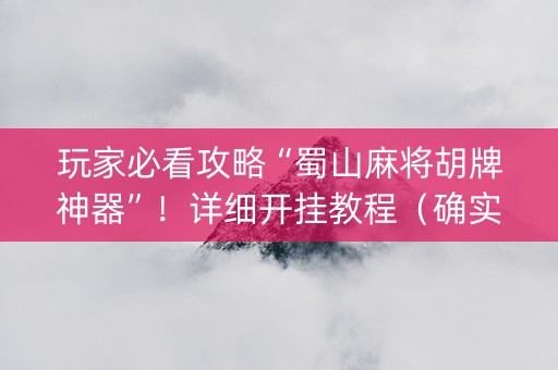 玩家必看攻略“蜀山麻将胡牌神器”！详细开挂教程（确实真的有挂)-知乎