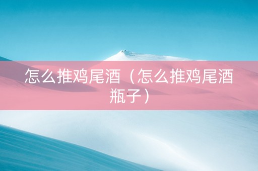 怎么推鸡尾酒（怎么推鸡尾酒瓶子）