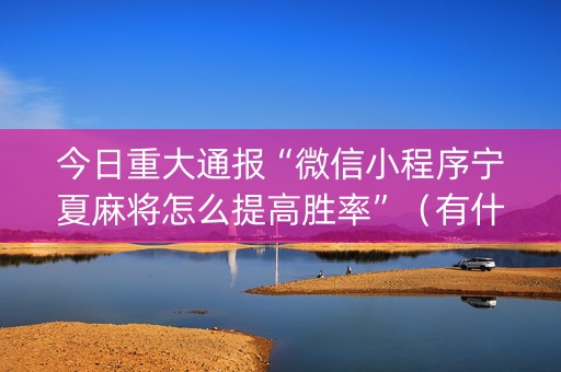 今日重大通报“微信小程序宁夏麻将怎么提高胜率”（有什么规律)
