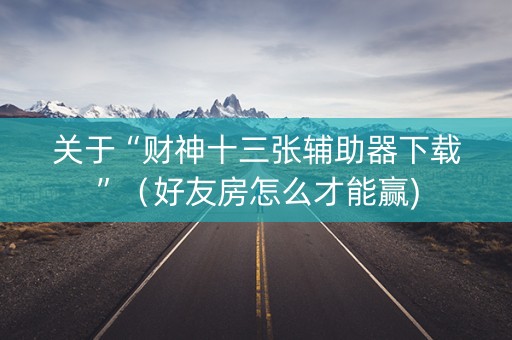 关于“财神十三张辅助器下载”（好友房怎么才能赢)