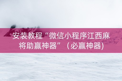 安装教程“微信小程序江西麻将助赢神器”（必赢神器)